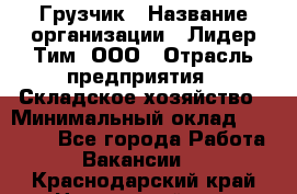 Грузчик › Название организации ­ Лидер Тим, ООО › Отрасль предприятия ­ Складское хозяйство › Минимальный оклад ­ 24 000 - Все города Работа » Вакансии   . Краснодарский край,Новороссийск г.